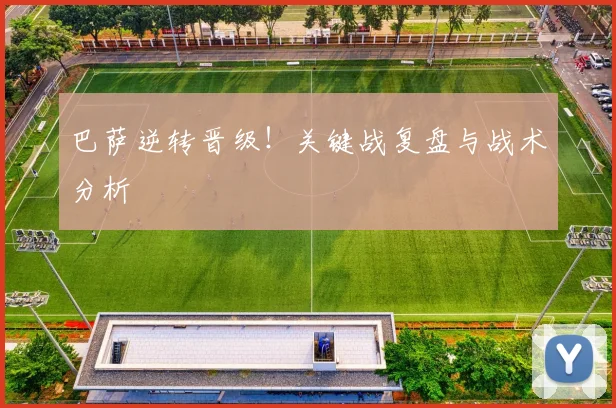 巴萨逆转晋级!关键战复盘与战术分析