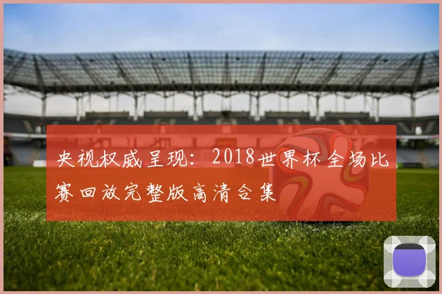 央视权威呈现：2018世界杯全场比赛回放完整版高清合集