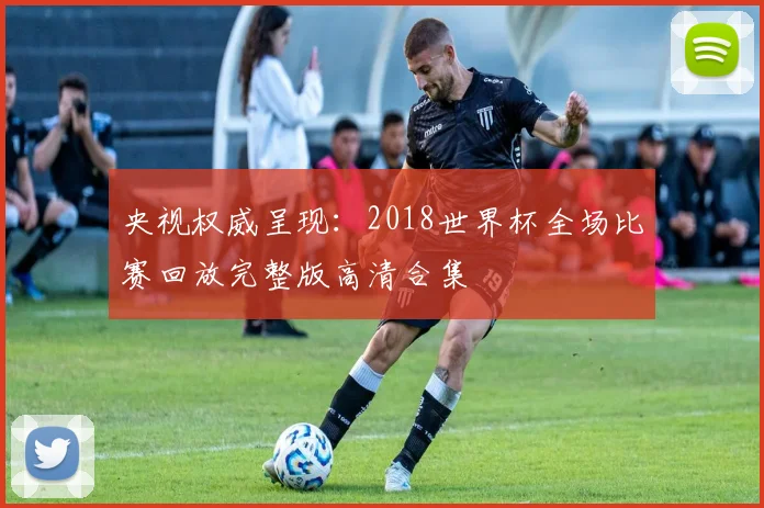 央视权威呈现：2018世界杯全场比赛回放完整版高清合集