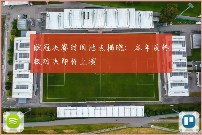 欧冠决赛时间地点揭晓:本年度终极对决即将上演