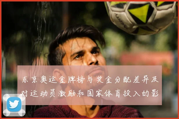 东京奥运金牌榜与奖金分配差异及对运动员激励和国家体育投入的影响解读