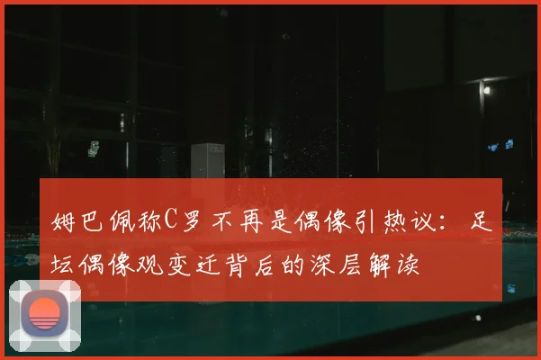 姆巴佩称C罗不再是偶像引热议：足坛偶像观变迁背后的深层解读