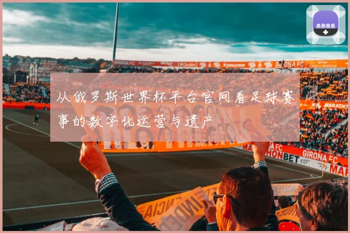 从俄罗斯世界杯平台官网看足球赛事的数字化运营与遗产