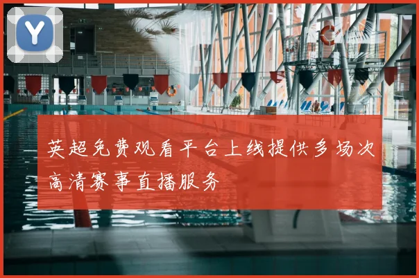 英超免费观看平台上线提供多场次高清赛事直播服务