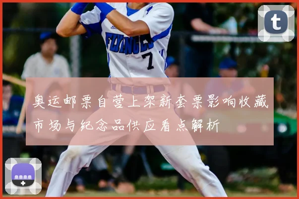 奥运邮票自营上架新套票影响收藏市场与纪念品供应看点解析