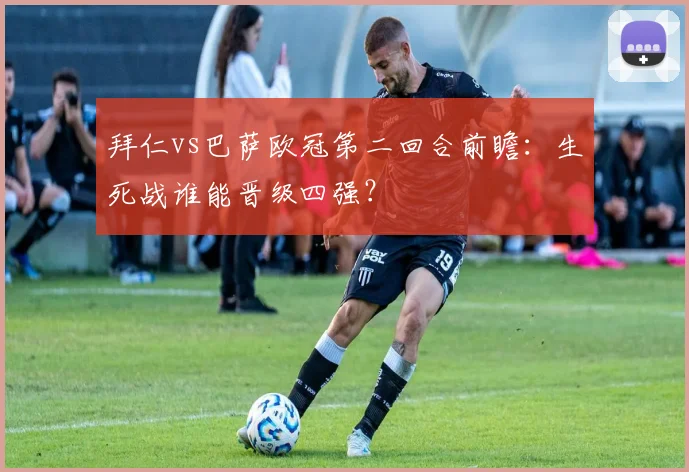 拜仁vs巴萨欧冠第二回合前瞻：生死战谁能晋级四强？