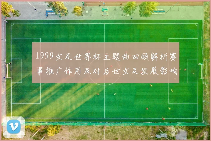 1999女足世界杯主题曲回顾解析赛事推广作用及对后世女足发展影响
