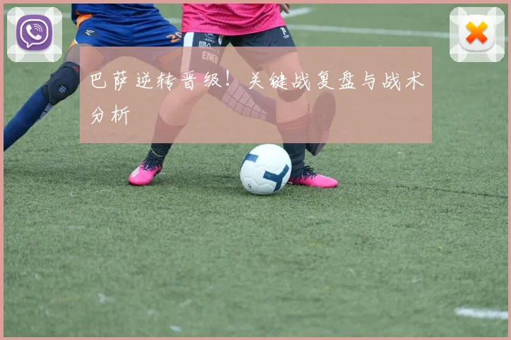 巴萨逆转晋级!关键战复盘与战术分析