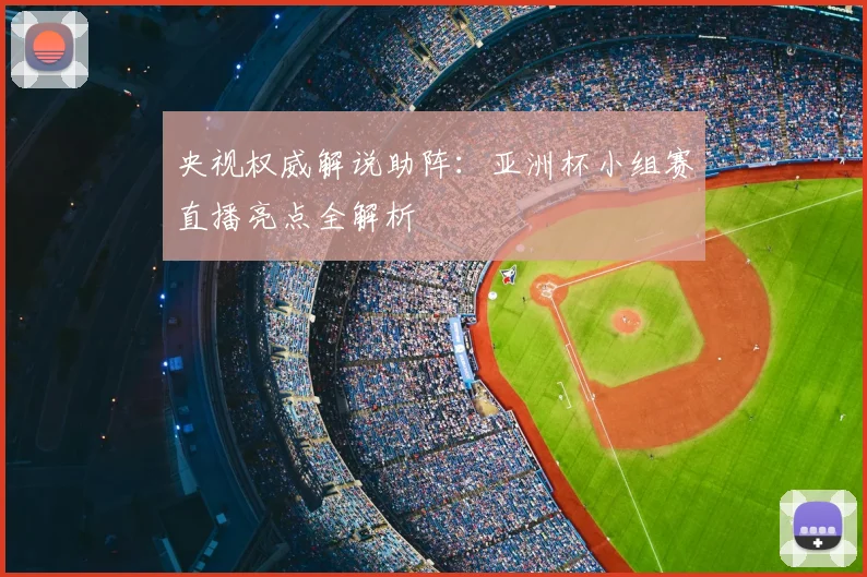 央视权威解说助阵：亚洲杯小组赛直播亮点全解析