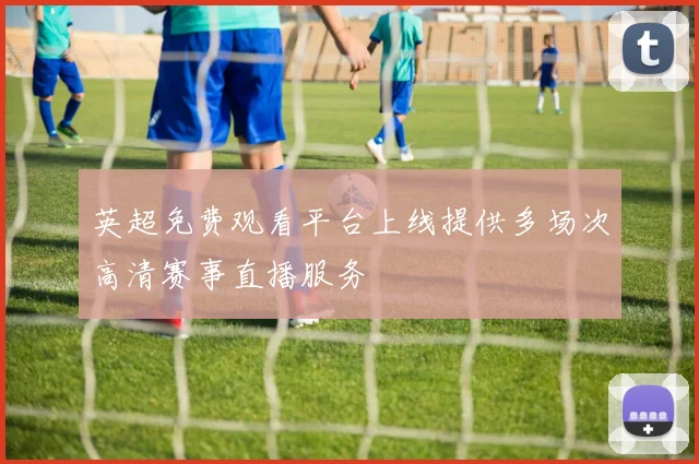 英超免费观看平台上线提供多场次高清赛事直播服务